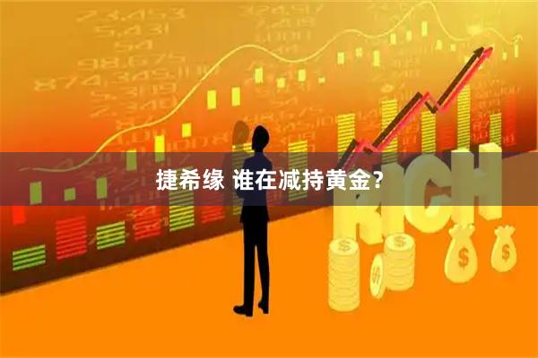 捷希缘 谁在减持黄金？