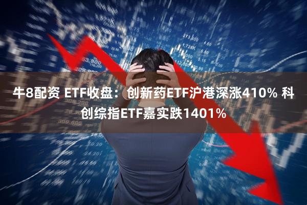 牛8配资 ETF收盘：创新药ETF沪港深涨410% 科创综指ETF嘉实跌1401%