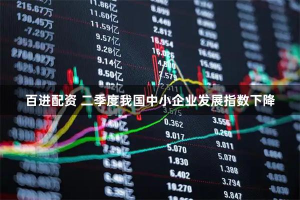 百进配资 二季度我国中小企业发展指数下降