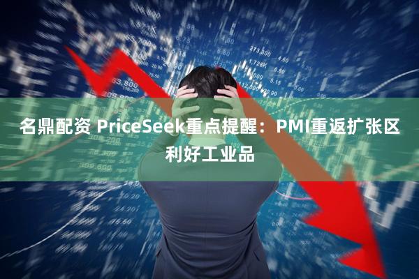 名鼎配资 PriceSeek重点提醒：PMI重返扩张区利好工业品