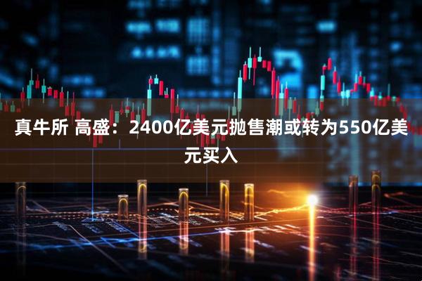 真牛所 高盛:2400亿美元抛售潮或转为550亿美元买入