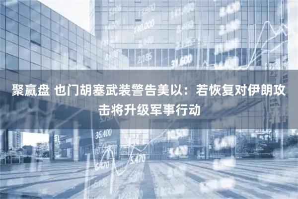 聚赢盘 也门胡塞武装警告美以：若恢复对伊朗攻击将升级军事行动