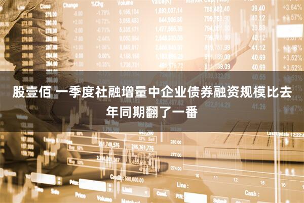 股壹佰 一季度社融增量中企业债券融资规模比去年同期翻了一番