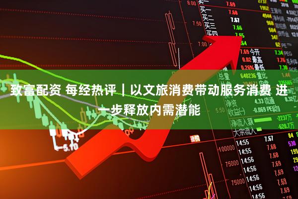 致富配资 每经热评｜以文旅消费带动服务消费 进一步释放内需潜能