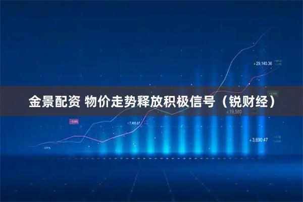 金景配资 物价走势释放积极信号（锐财经）